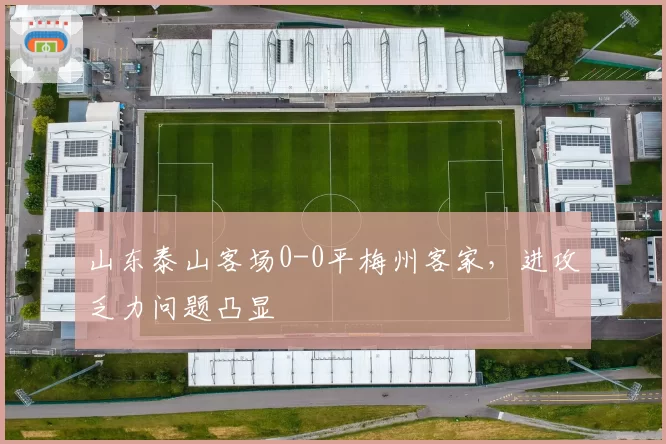 山东泰山客场0-0平梅州客家，进攻乏力问题凸显