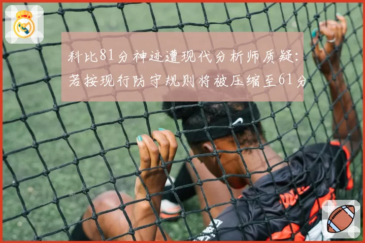 科比81分神迹遭现代分析师质疑：若按现行防守规则将被压缩至61分