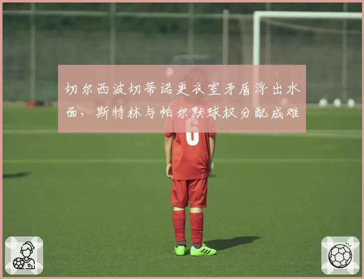 切尔西波切蒂诺更衣室矛盾浮出水面,斯特林与帕尔默球权分配成难题