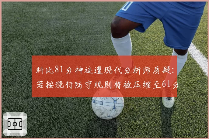 科比81分神迹遭现代分析师质疑：若按现行防守规则将被压缩至61分