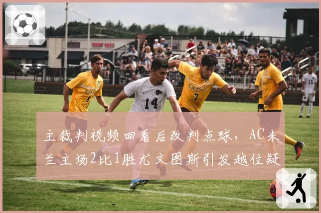 主裁判视频回看后改判点球，AC米兰主场2比1胜尤文图斯引发越位疑云