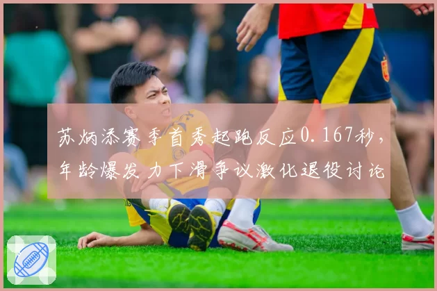 苏炳添赛季首秀起跑反应0.167秒，年龄爆发力下滑争议激化退役讨论