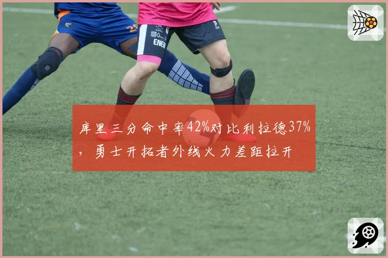 库里三分命中率42%对比利拉德37%，勇士开拓者外线火力差距拉开