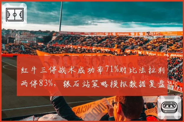 红牛三停战术成功率71%对比法拉利两停83%，银石站策略模拟数据复盘揭示败因