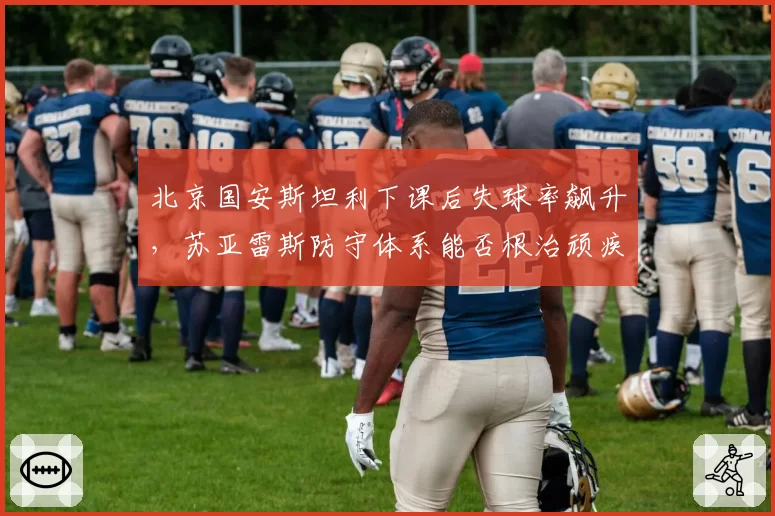 北京国安斯坦利下课后失球率飙升，苏亚雷斯防守体系能否根治顽疾？
