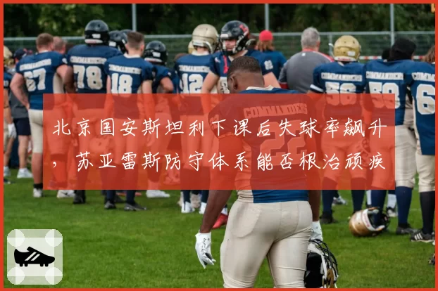 北京国安斯坦利下课后失球率飙升，苏亚雷斯防守体系能否根治顽疾？
