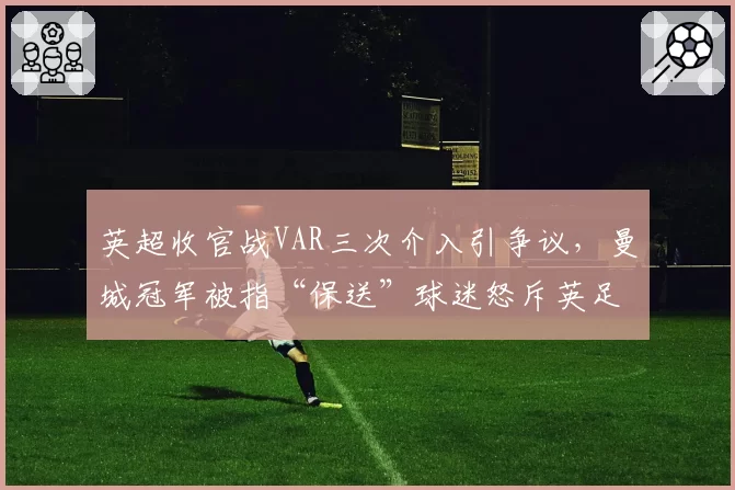 英超收官战VAR三次介入引争议，曼城冠军被指“保送”球迷怒斥英足总