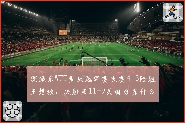樊振东WTT重庆冠军赛决赛4-3险胜王楚钦，决胜局11-9关键分靠什么锁定胜局？