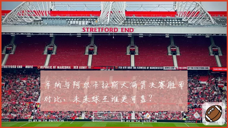 辛纳与阿尔卡拉斯大满贯决赛胜率对比，未来球王谁更可靠？