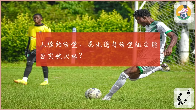 人续约哈登，恩比德与哈登组合能否突破次轮？