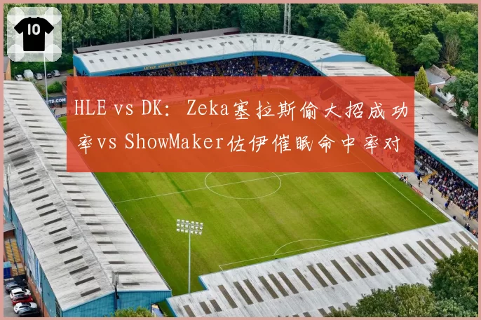 HLE vs DK:Zeka塞拉斯偷大招成功率vs ShowMaker佐伊催眠命中率对比