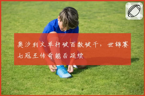 奥沙利文单杆破百数破千，世锦赛七冠王传奇能否延续