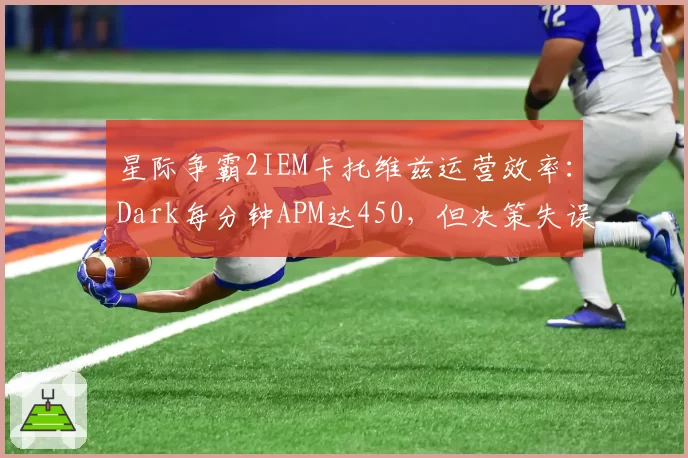 星际争霸2IEM卡托维兹运营效率：Dark每分钟APM达450，但决策失误率创新高
