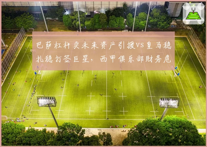 巴萨杠杆卖未来资产引援vs皇马稳扎稳打签巨星，西甲俱乐部财务危机与稳健经营