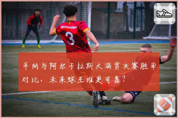 辛纳与阿尔卡拉斯大满贯决赛胜率对比，未来球王谁更可靠？