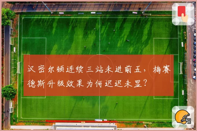 汉密尔顿连续三站未进前五，梅赛德斯升级效果为何迟迟未显？
