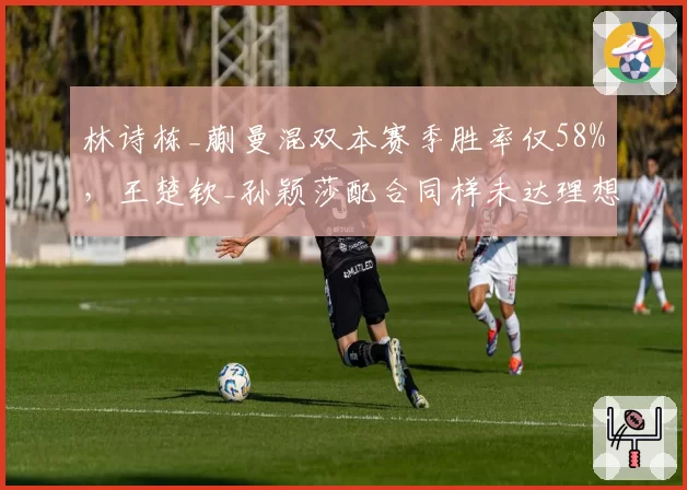 林诗栋_蒯曼混双本赛季胜率仅58%，王楚钦_孙颖莎配合同样未达理想