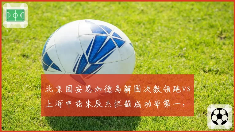北京国安恩加德乌解围次数领跑vs上海申花朱辰杰拦截成功率第一，中后卫技术流派对决