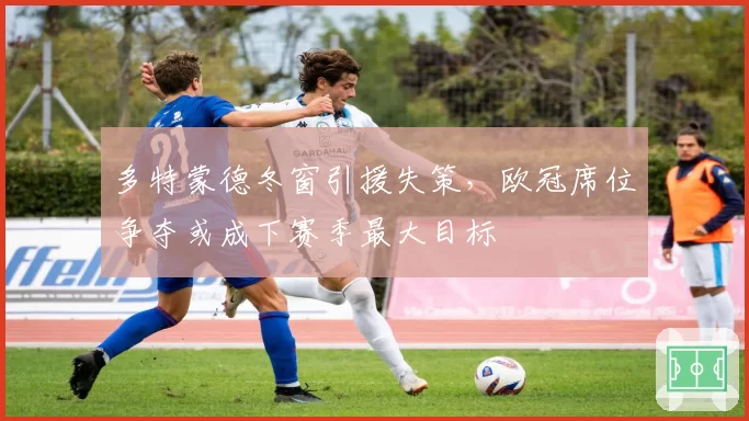 多特蒙德冬窗引援失策，欧冠席位争夺或成下赛季最大目标