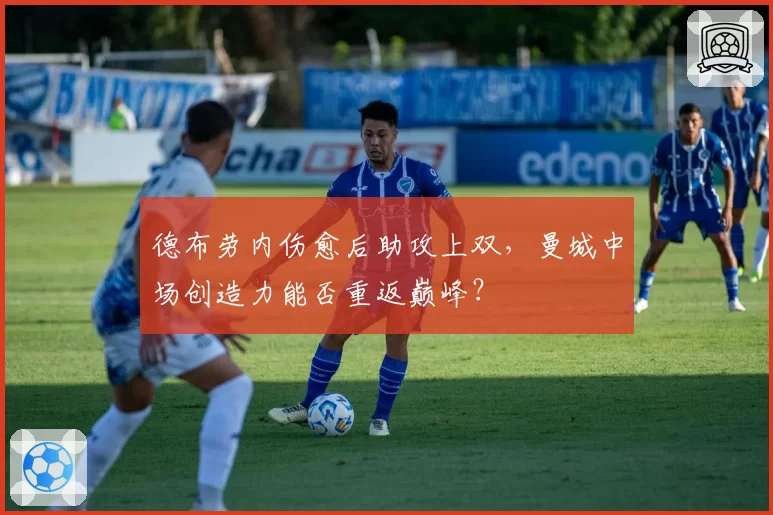 德布劳内伤愈后助攻上双，曼城中场创造力能否重返巅峰？
