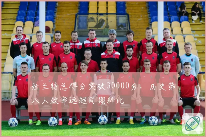 杜兰特总得分突破30000分，历史第八人效率远超同期科比