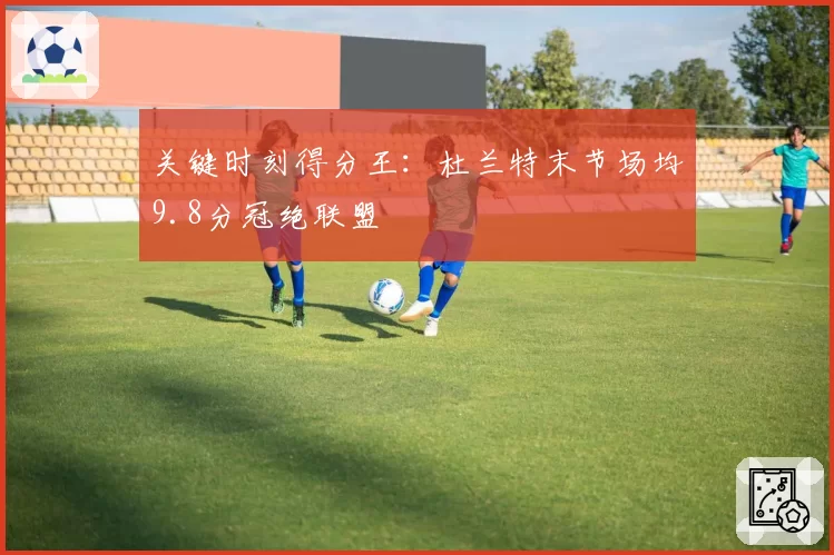 关键时刻得分王：杜兰特末节场均9.8分冠绝联盟
