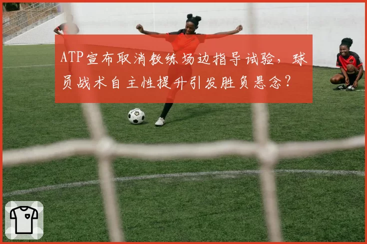 ATP宣布取消教练场边指导试验，球员战术自主性提升引发胜负悬念？