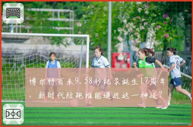 博尔特百米9.58秒纪录诞生17周年，新时代短跑谁能逼近这一神迹？