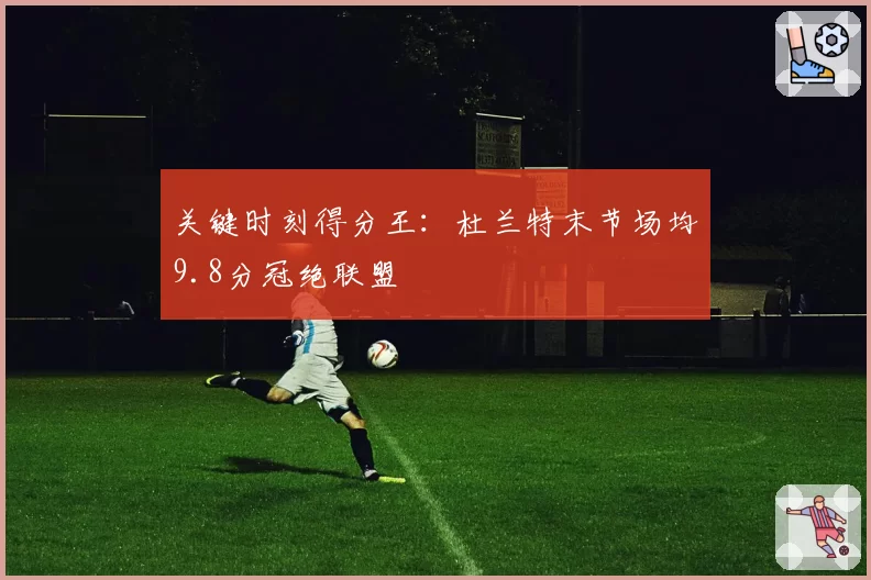 关键时刻得分王：杜兰特末节场均9.8分冠绝联盟