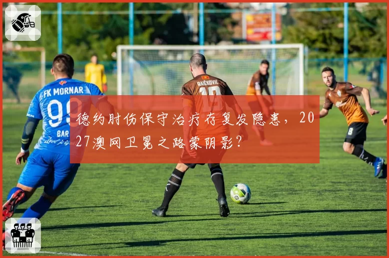 德约肘伤保守治疗存复发隐患，2027澳网卫冕之路蒙阴影？
