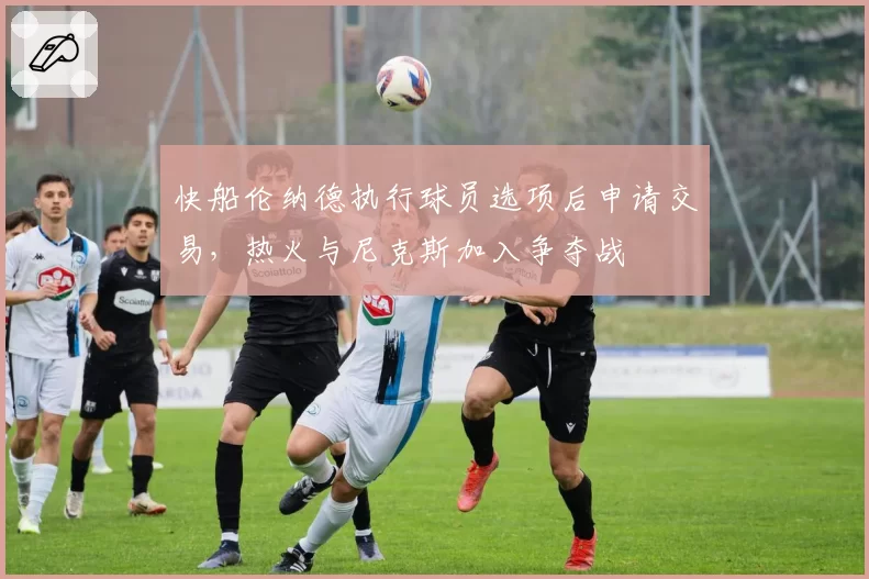 快船伦纳德执行球员选项后申请交易，热火与尼克斯加入争夺战