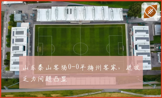 山东泰山客场0-0平梅州客家，进攻乏力问题凸显