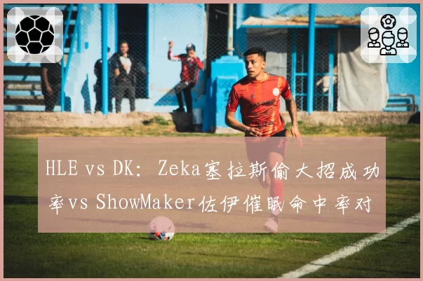 HLE vs DK:Zeka塞拉斯偷大招成功率vs ShowMaker佐伊催眠命中率对比
