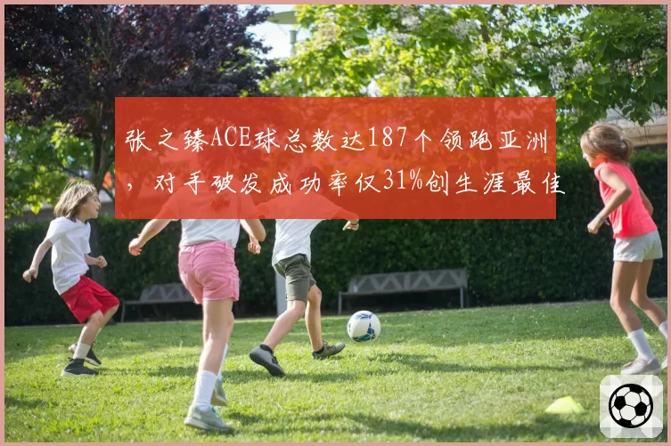 张之臻ACE球总数达187个领跑亚洲，对手破发成功率仅31%创生涯最佳