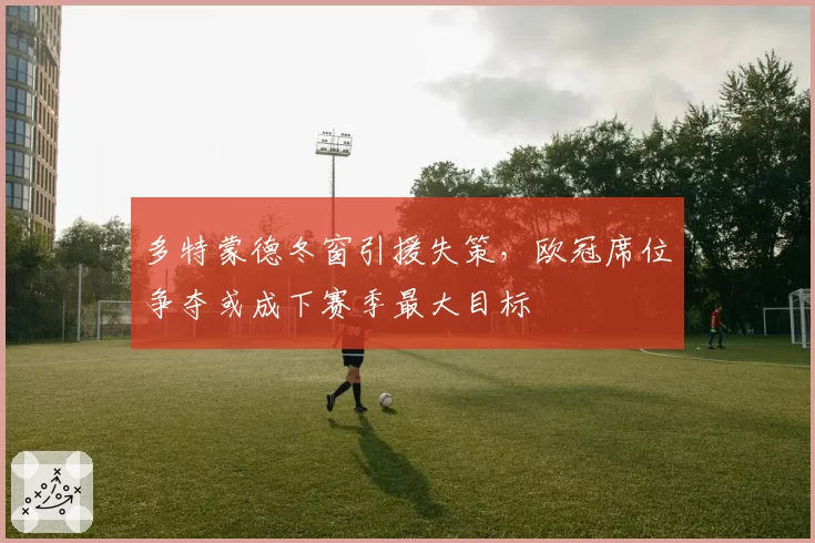 多特蒙德冬窗引援失策，欧冠席位争夺或成下赛季最大目标