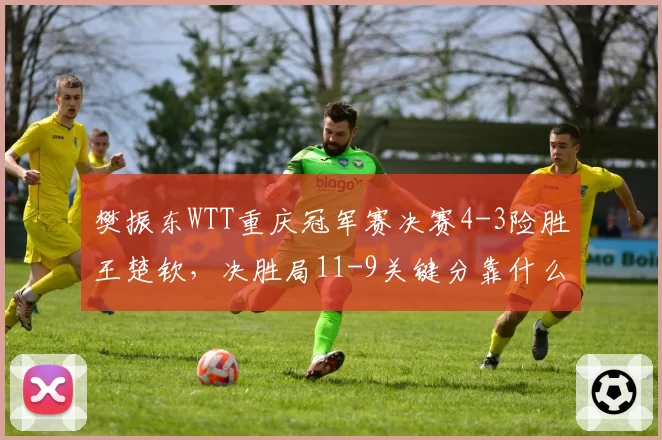 樊振东WTT重庆冠军赛决赛4-3险胜王楚钦，决胜局11-9关键分靠什么锁定胜局？