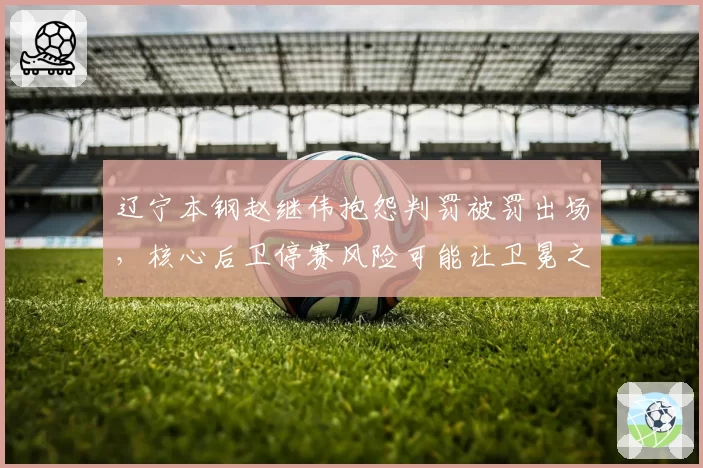 辽宁本钢赵继伟抱怨判罚被罚出场，核心后卫停赛风险可能让卫冕之路陡增变数