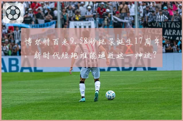 博尔特百米9.58秒纪录诞生17周年，新时代短跑谁能逼近这一神迹？