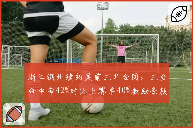 浙江稠州续约吴前三年合同，三分命中率42%对比上赛季40%激励条款曝光