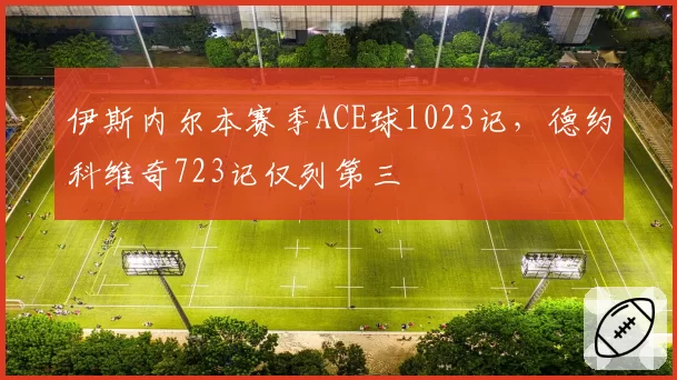 伊斯内尔本赛季ACE球1023记，德约科维奇723记仅列第三
