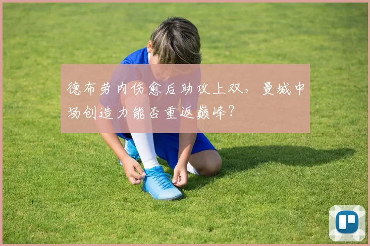 德布劳内伤愈后助攻上双，曼城中场创造力能否重返巅峰？