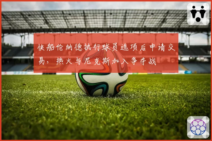 快船伦纳德执行球员选项后申请交易，热火与尼克斯加入争夺战