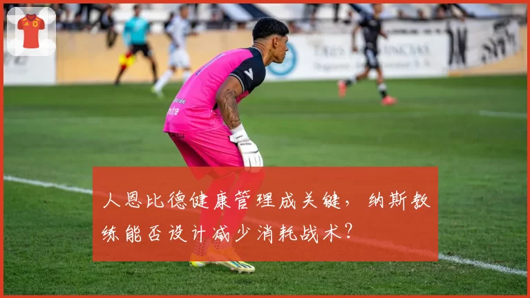 人恩比德健康管理成关键，纳斯教练能否设计减少消耗战术？