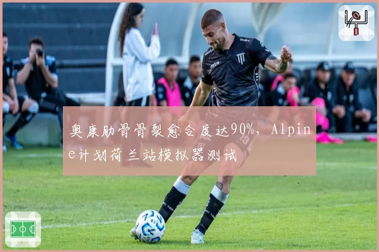 奥康肋骨骨裂愈合度达90%，Alpine计划荷兰站模拟器测试