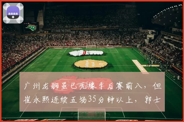 广州龙狮虽已无缘季后赛前八，但崔永熙连续五场35分钟以上，郭士强疲劳管理是否透支未来？