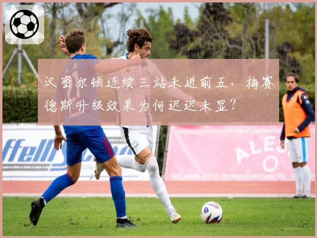 汉密尔顿连续三站未进前五，梅赛德斯升级效果为何迟迟未显？