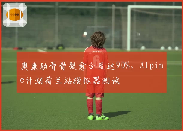 奥康肋骨骨裂愈合度达90%，Alpine计划荷兰站模拟器测试