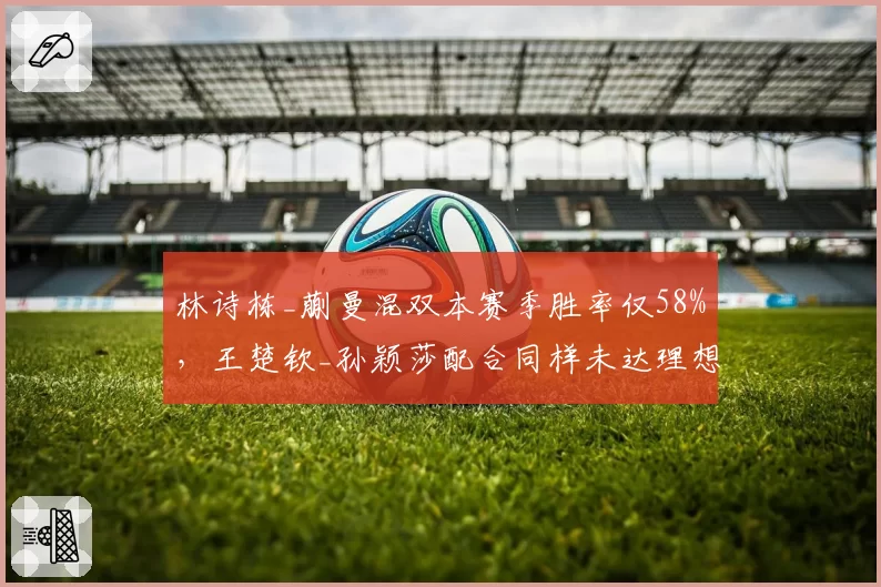林诗栋_蒯曼混双本赛季胜率仅58%，王楚钦_孙颖莎配合同样未达理想