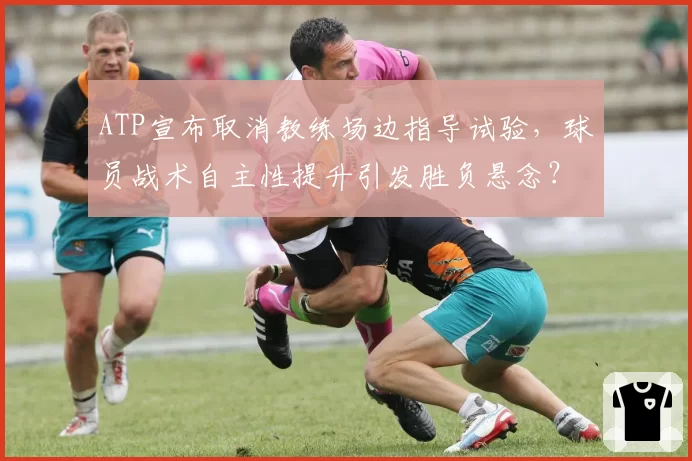 ATP宣布取消教练场边指导试验，球员战术自主性提升引发胜负悬念？