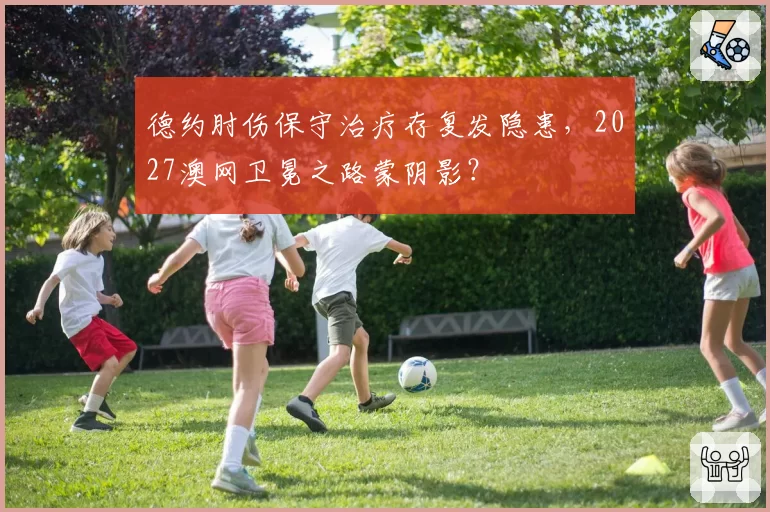 德约肘伤保守治疗存复发隐患，2027澳网卫冕之路蒙阴影？